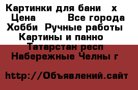 Картинки для бани 17х27 › Цена ­ 350 - Все города Хобби. Ручные работы » Картины и панно   . Татарстан респ.,Набережные Челны г.